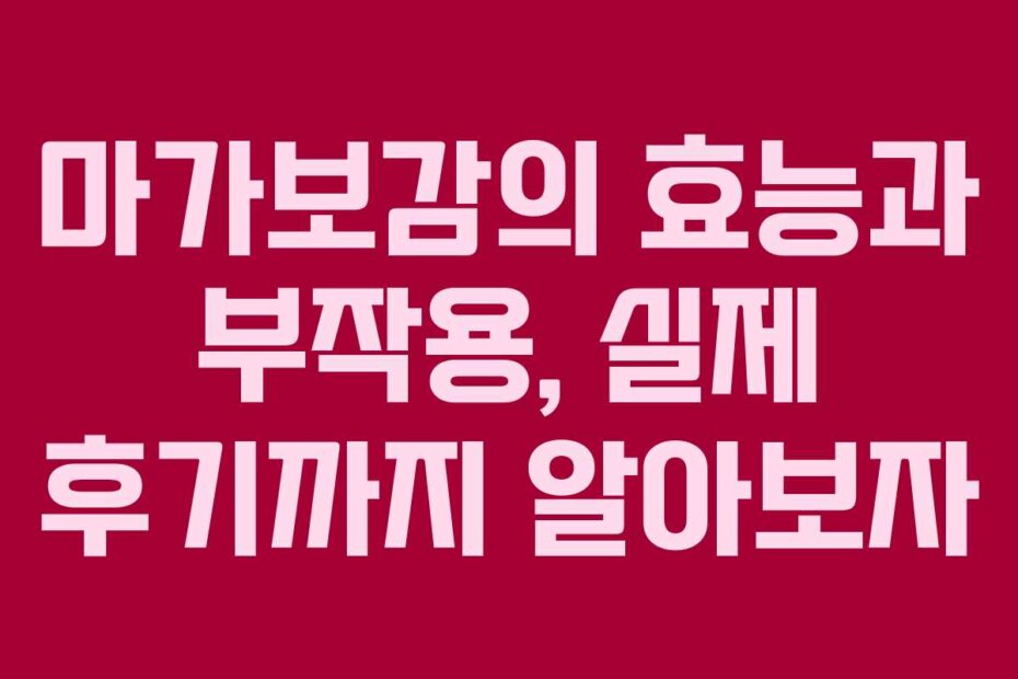 마가보감의 효능과 부작용, 실제 후기까지 알아보자