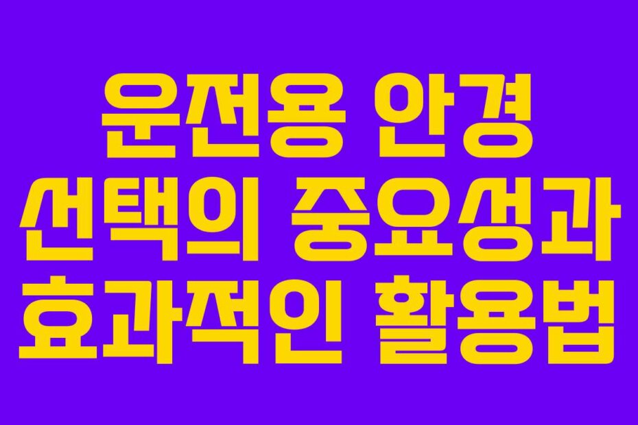 운전용 안경 선택의 중요성과 효과적인 활용법