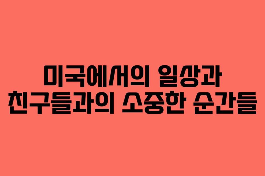 미국에서의 일상과 친구들과의 소중한 순간들