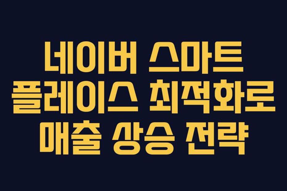 네이버 스마트 플레이스 최적화로 매출 상승 전략