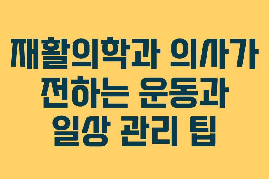 재활의학과 의사가 전하는 운동과 일상 관리 팁