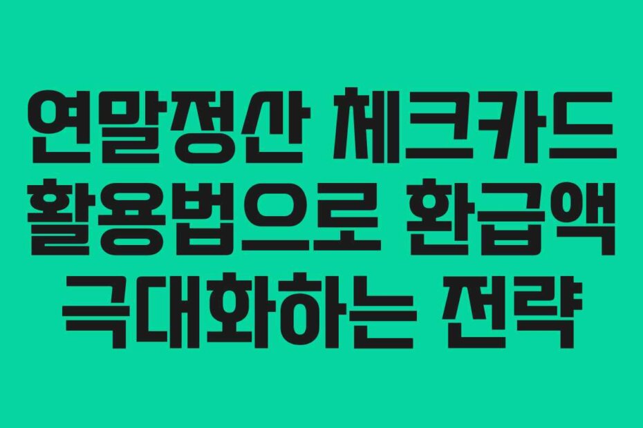 연말정산 체크카드 활용법으로 환급액 극대화하는 전략