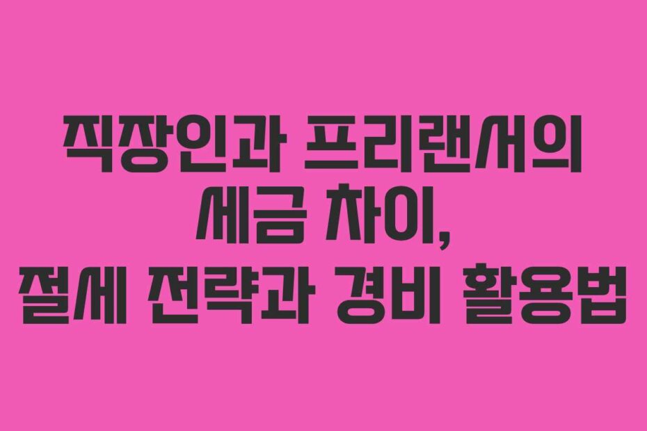 직장인과 프리랜서의 세금 차이, 절세 전략과 경비 활용법