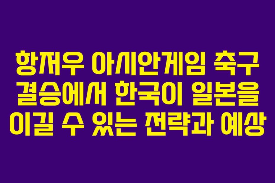 항저우 아시안게임 축구 결승에서 한국이 일본을 이길 수 있는 전략과 예상