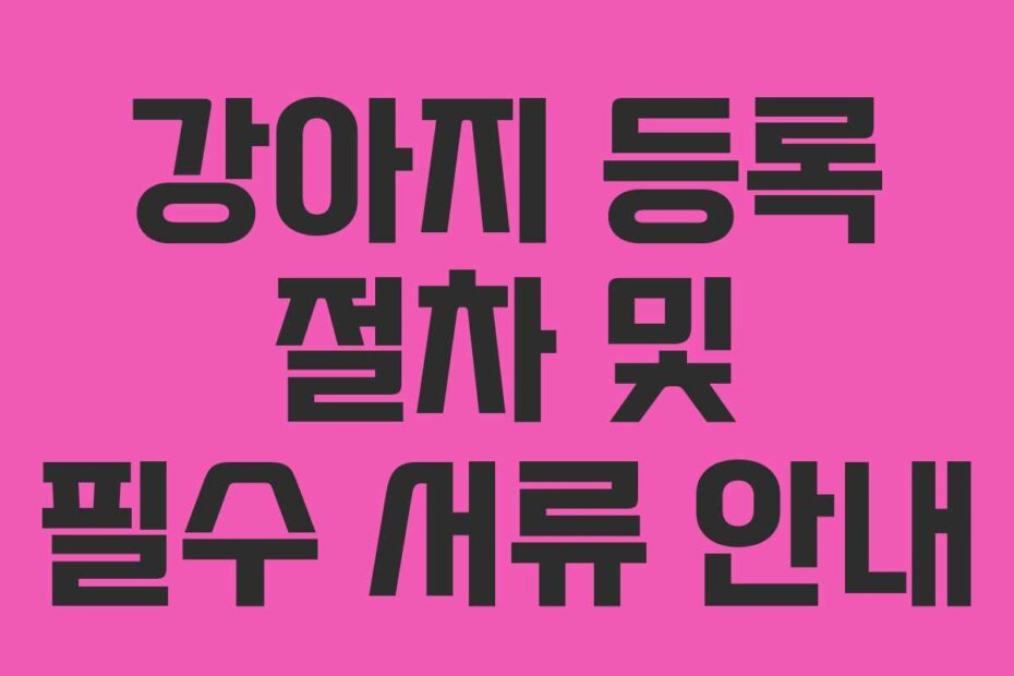 강아지 등록 절차 및 필수 서류 안내