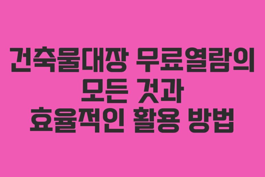 건축물대장 무료열람의 모든 것과 효율적인 활용 방법