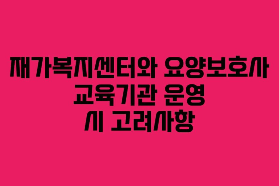 재가복지센터와 요양보호사 교육기관 운영 시 고려사항