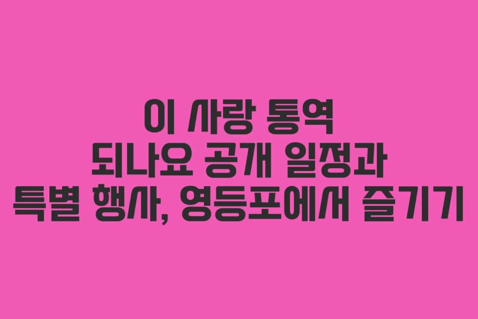 이 사랑 통역 되나요 공개 일정과 특별 행사, 영등포에서 즐기기