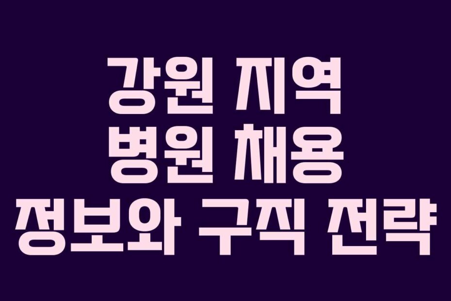 강원 지역 병원 채용 정보와 구직 전략