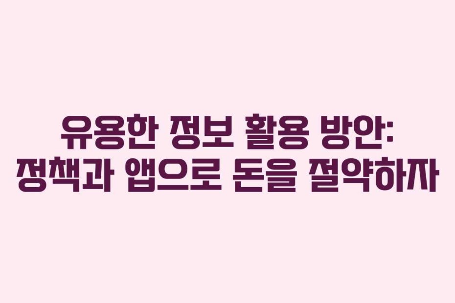 유용한 정보 활용 방안: 정책과 앱으로 돈을 절약하자