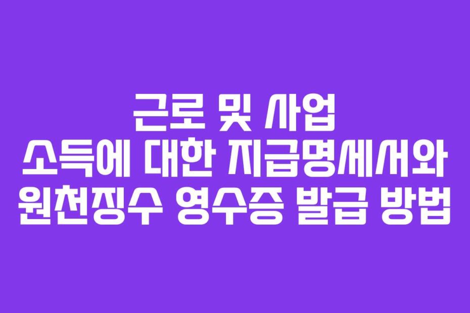 근로 및 사업 소득에 대한 지급명세서와 원천징수 영수증 발급 방법