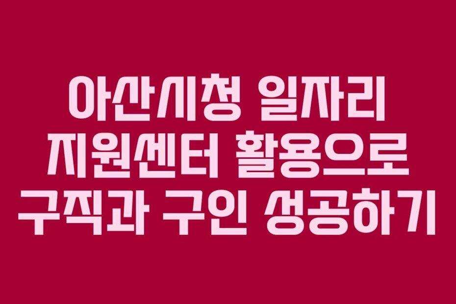 아산시청 일자리 지원센터 활용으로 구직과 구인 성공하기 아산시청 일자리 지원센터 활용으로 구직과 구인 성공하기