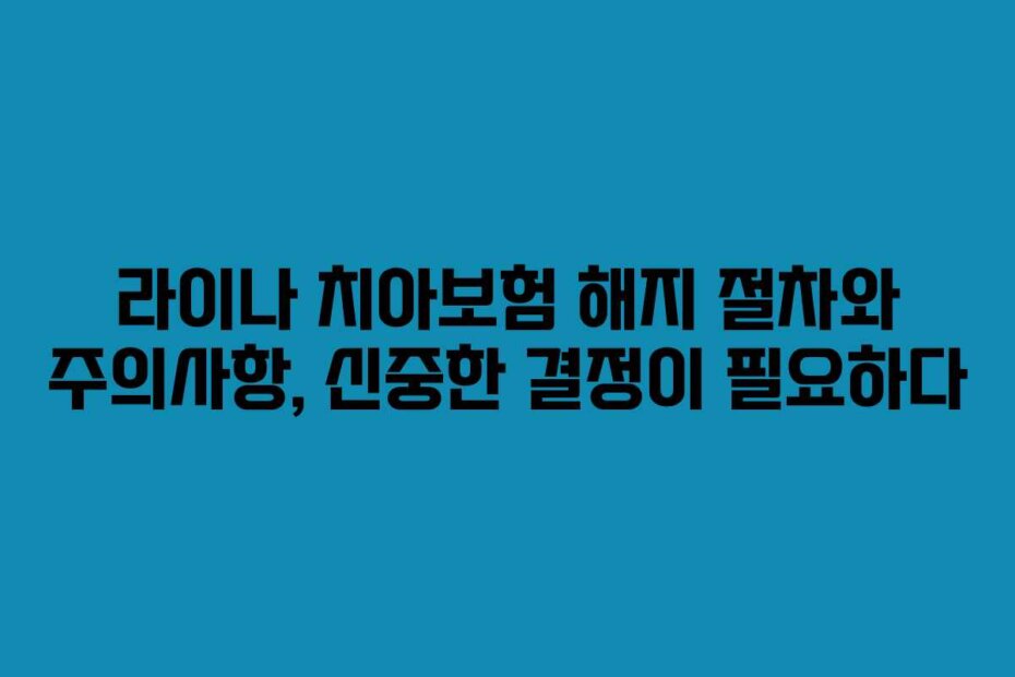라이나 치아보험 해지 절차와 주의사항, 신중한 결정이 필요하다 라이나 치아보험 해지 절차와 주의사항, 신중한 결정이 필요하다