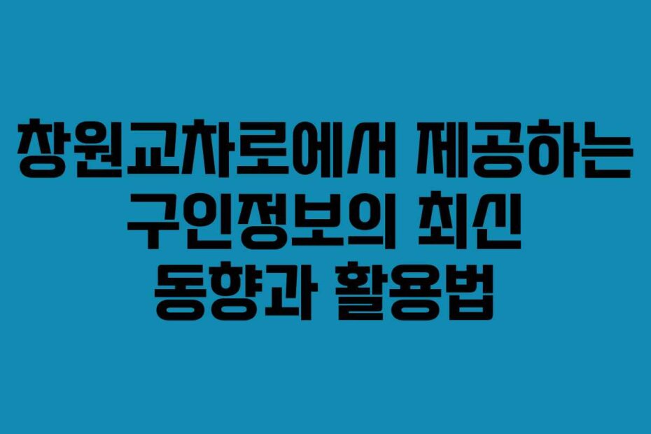 창원교차로에서 제공하는 구인정보의 최신 동향과 활용법