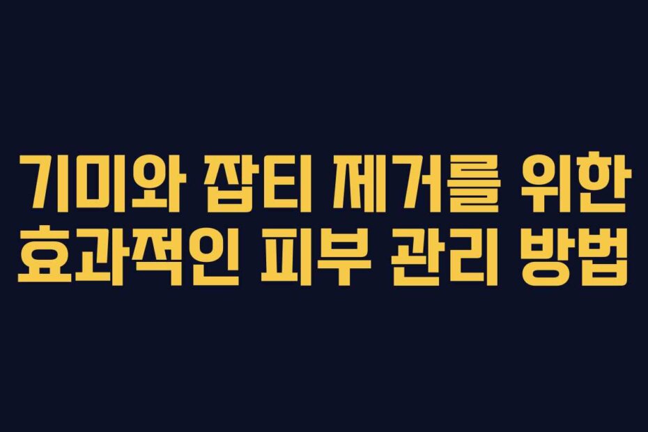 기미와 잡티 제거를 위한 효과적인 피부 관리 방법