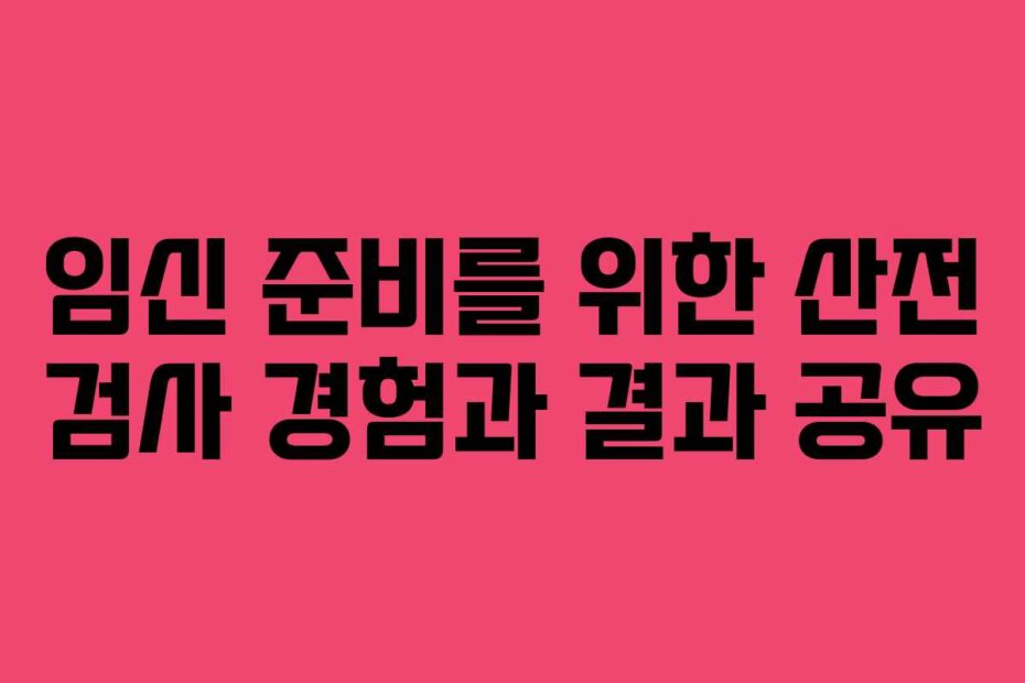 임신 준비를 위한 산전 검사 경험과 결과 공유