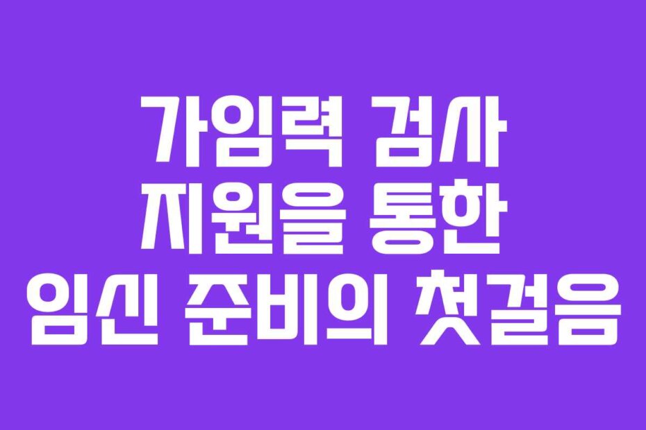 가임력 검사 지원을 통한 임신 준비의 첫걸음