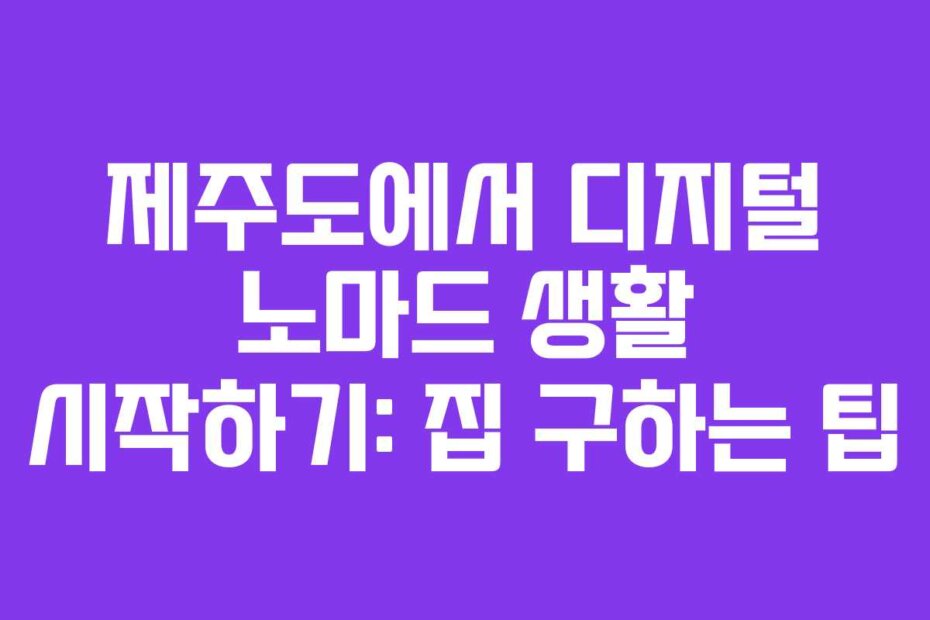제주도에서 디지털 노마드 생활 시작하기: 집 구하는 팁