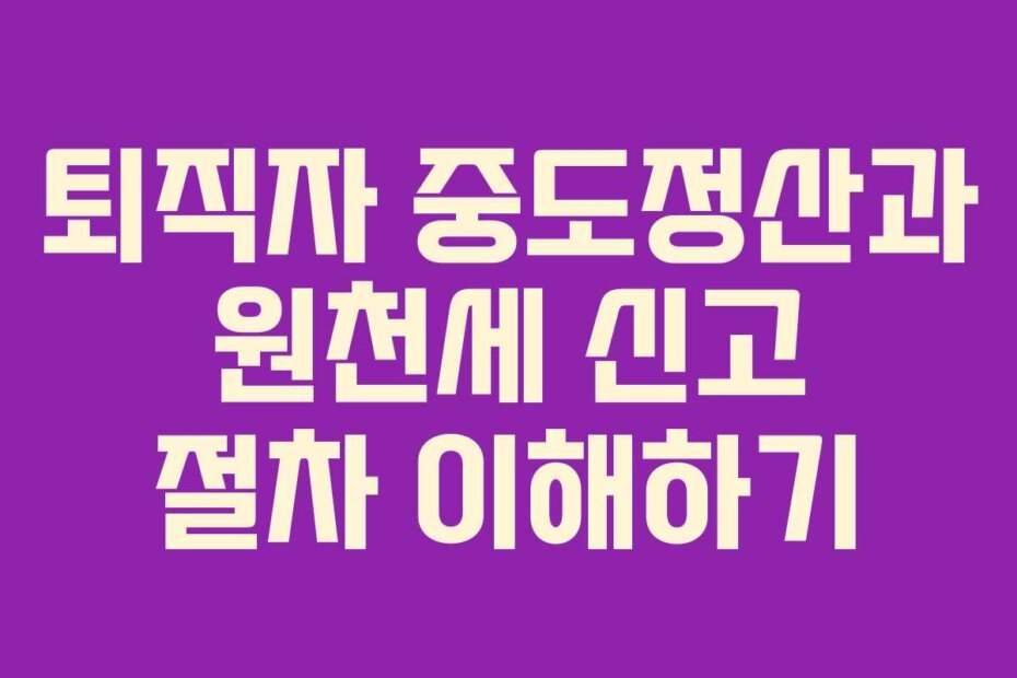 퇴직자 중도정산과 원천세 신고 절차 이해하기