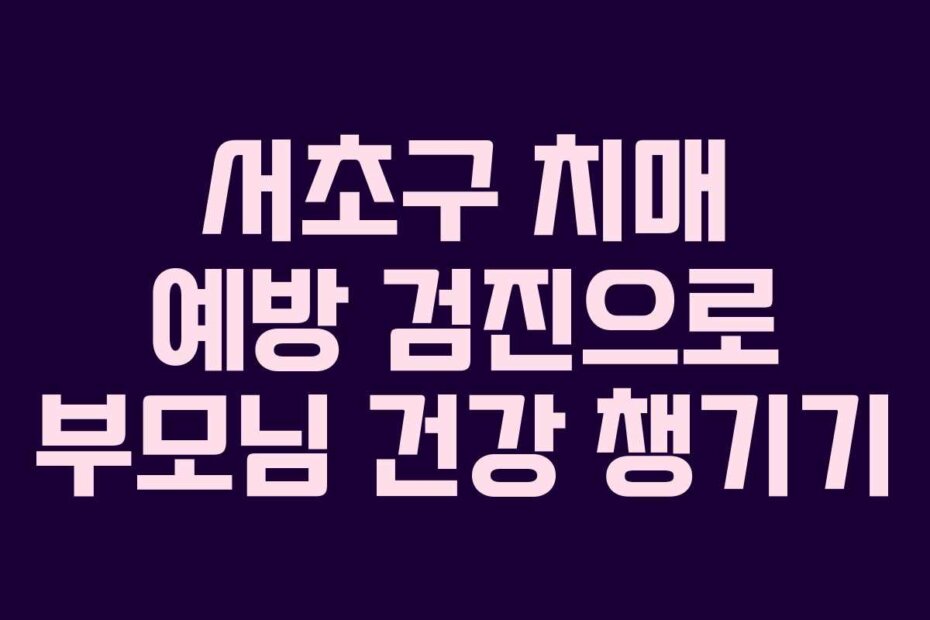 서초구 치매 예방 검진으로 부모님 건강 챙기기