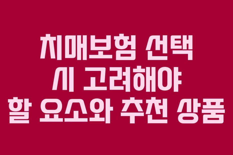 치매보험 선택 시 고려해야 할 요소와 추천 상품