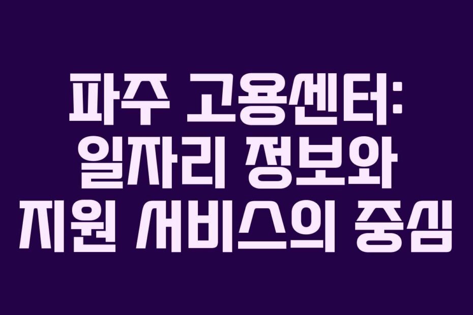 파주 고용센터: 일자리 정보와 지원 서비스의 중심