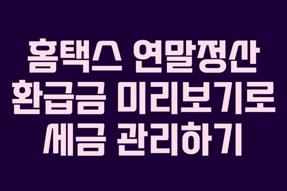홈택스 연말정산 환급금 미리보기로 세금 관리하기