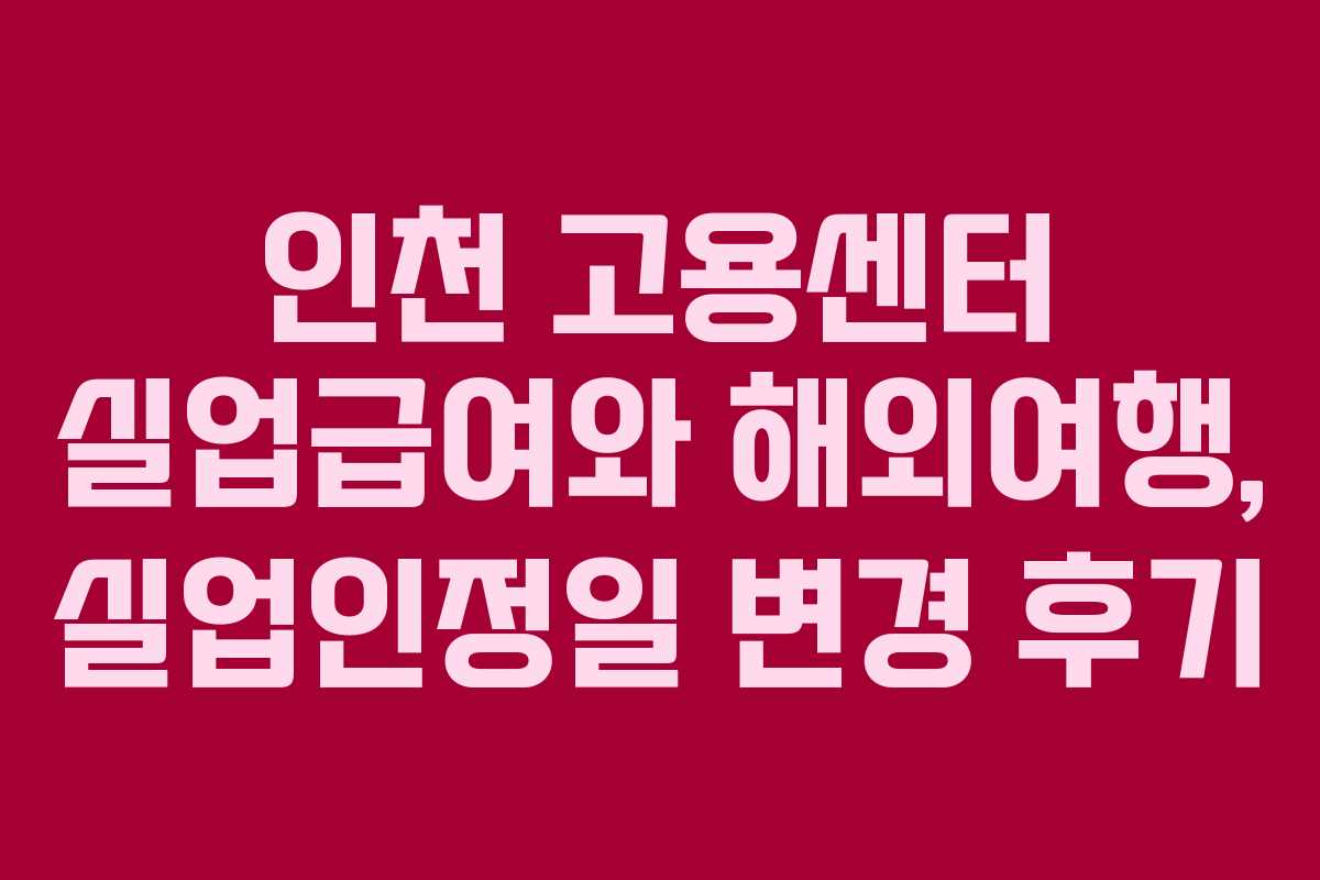 인천 고용센터 실업급여와 해외여행, 실업인정일 변경 후기