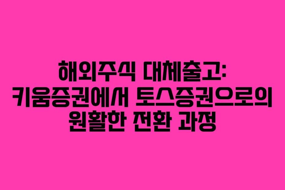 해외주식 대체출고: 키움증권에서 토스증권으로의 원활한 전환 과정