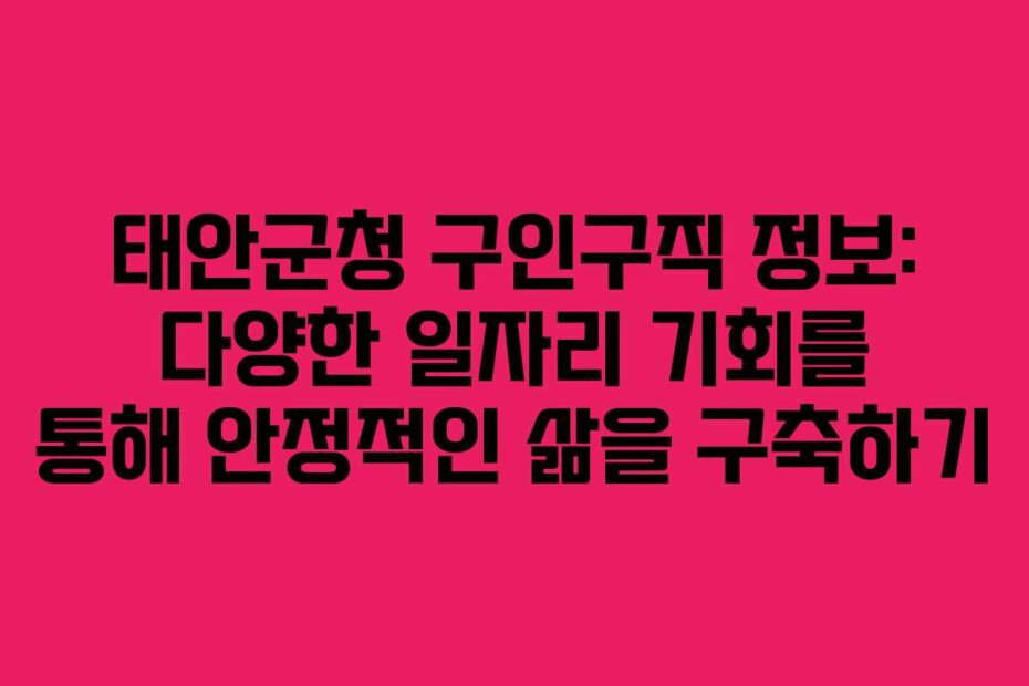 태안군청 구인구직 정보: 다양한 일자리 기회를 통해 안정적인 삶을 구축하기