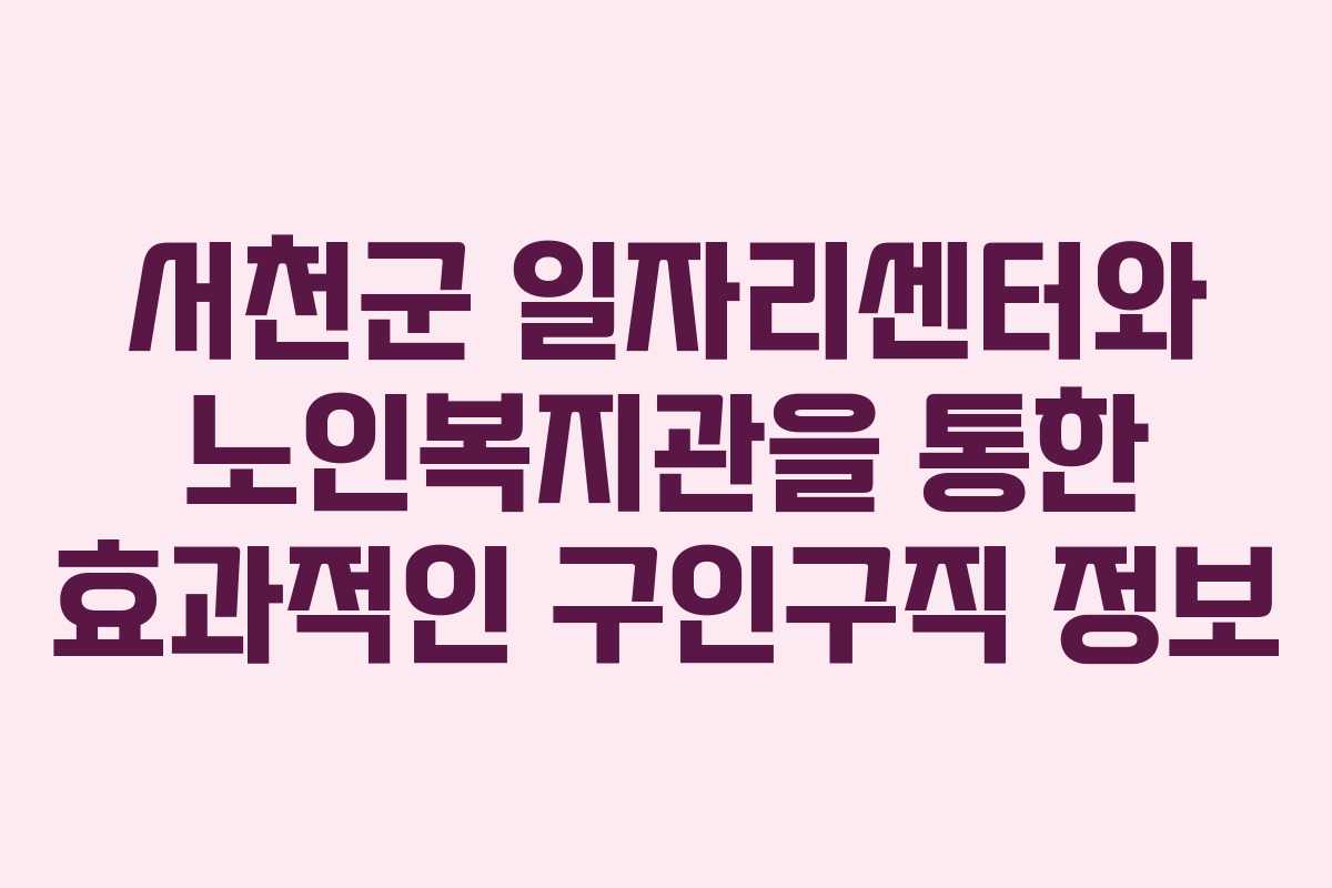 서천군 일자리센터와 노인복지관을 통한 효과적인 구인구직 정보