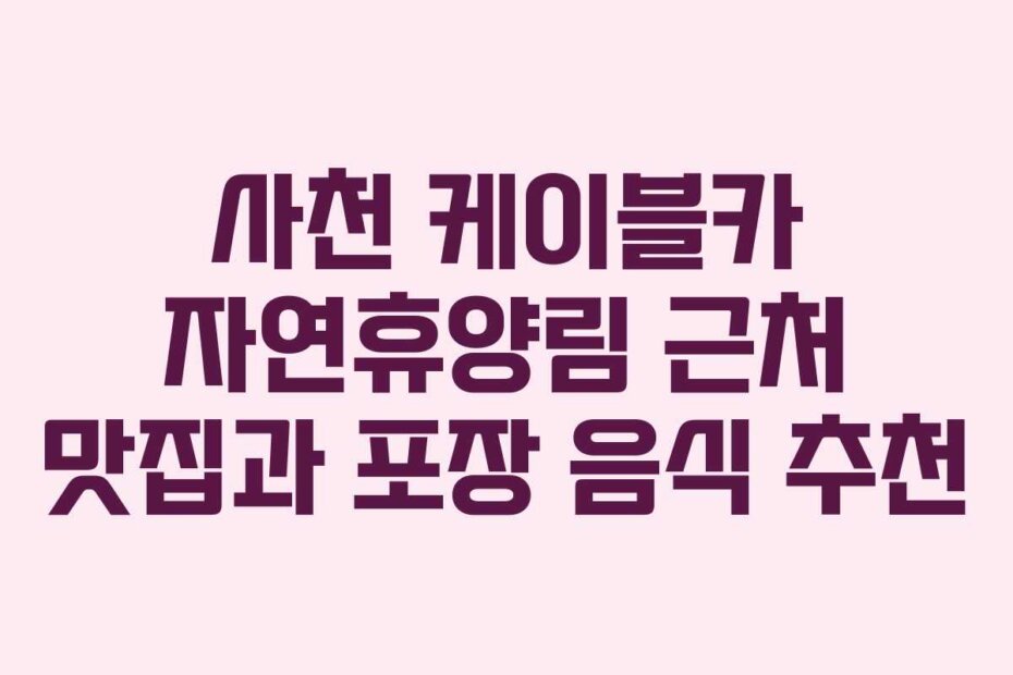 사천 케이블카 자연휴양림 근처 맛집과 포장 음식 추천