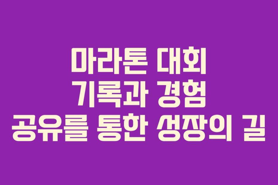 마라톤 대회 기록과 경험 공유를 통한 성장의 길