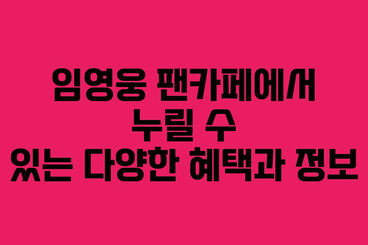 임영웅 팬카페에서 누릴 수 있는 다양한 혜택과 정보