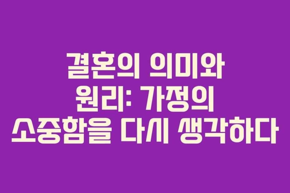 결혼의 의미와 원리: 가정의 소중함을 다시 생각하다