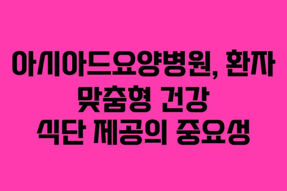 아시아드요양병원, 환자 맞춤형 건강 식단 제공의 중요성