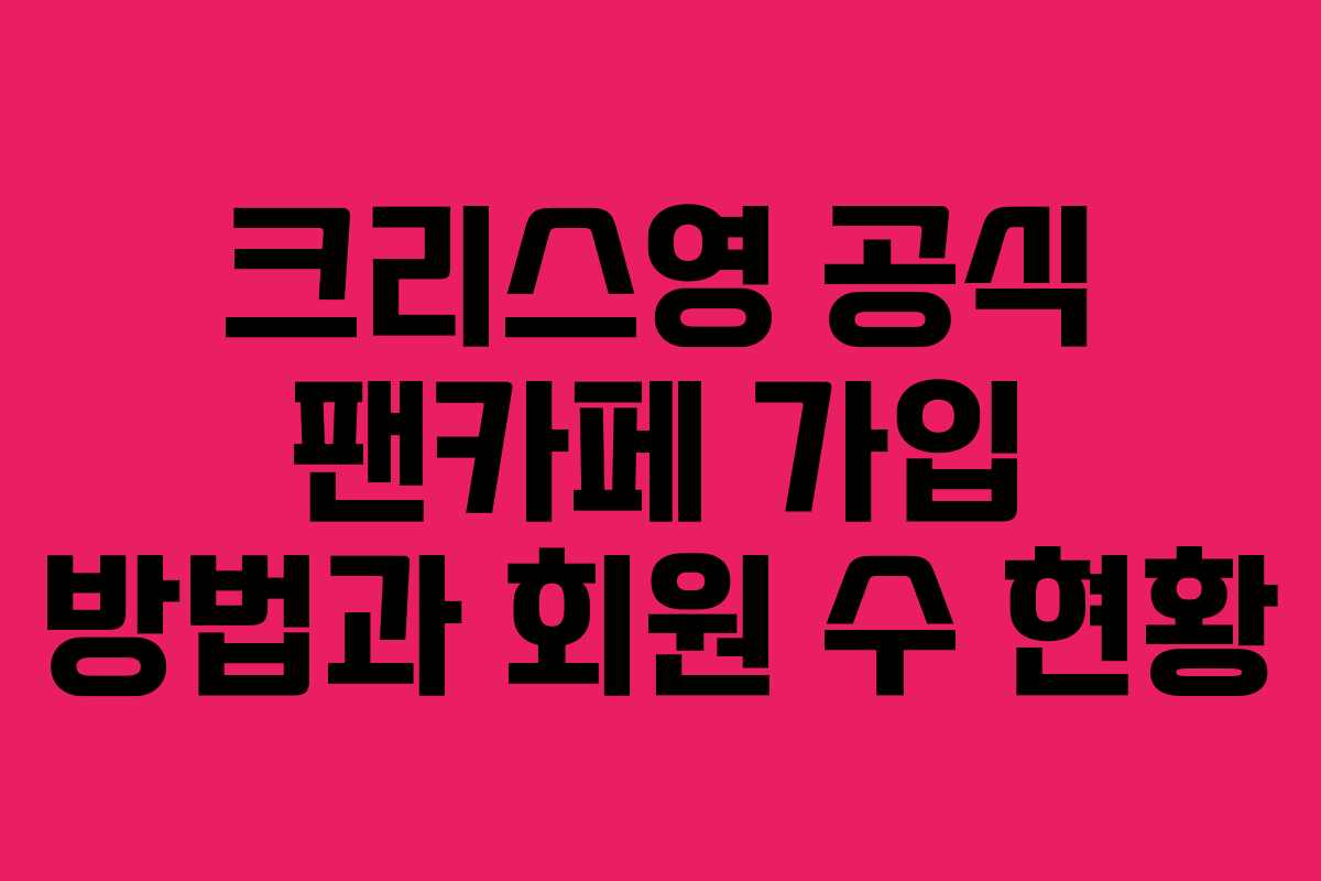 크리스영 공식 팬카페 가입 방법과 회원 수 현황