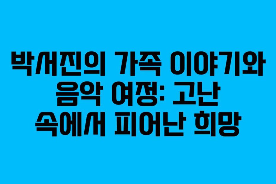 박서진의 가족 이야기와 음악 여정: 고난 속에서 피어난 희망