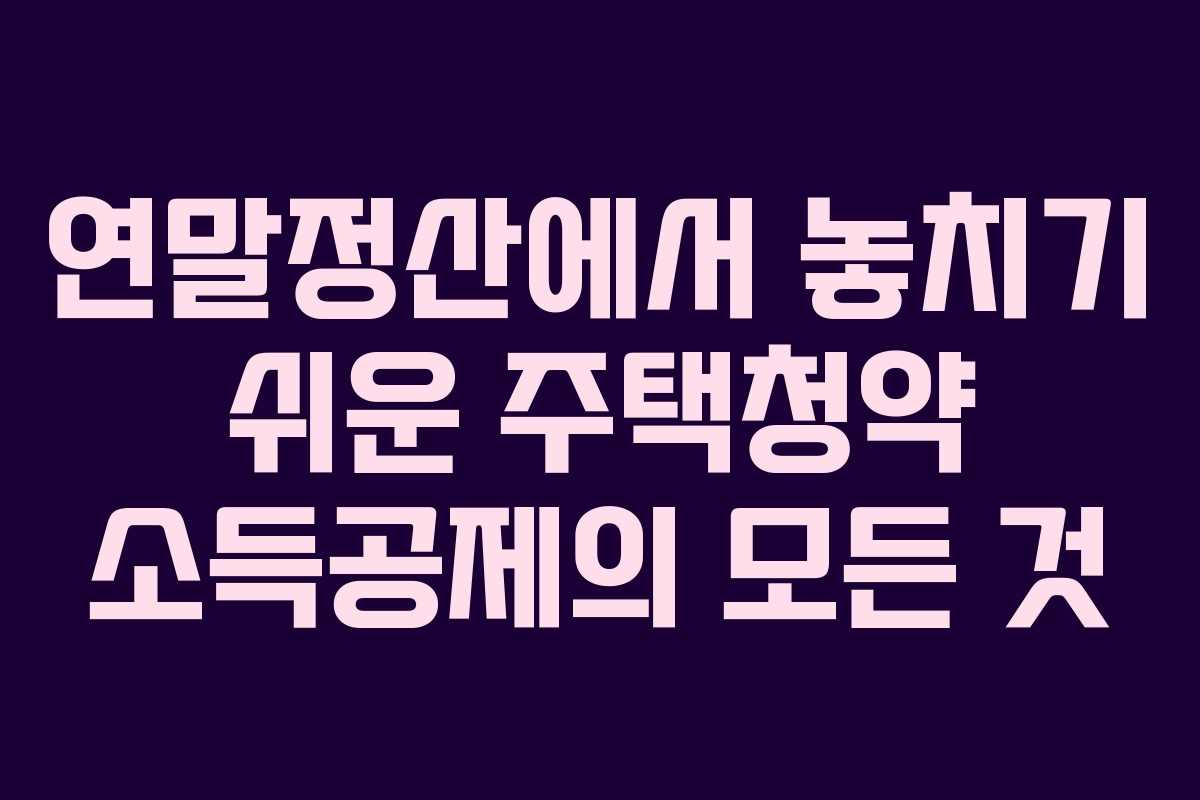 연말정산에서 놓치기 쉬운 주택청약 소득공제의 모든 것