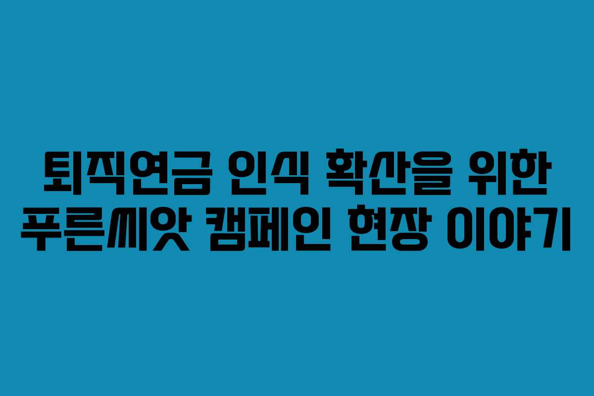 퇴직연금 인식 확산을 위한 푸른씨앗 캠페인 현장 이야기