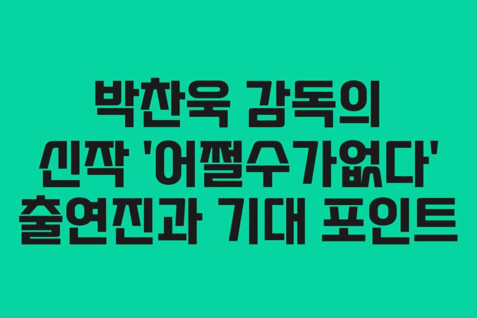 박찬욱 감독의 신작 ‘어쩔수가없다’ 출연진과 기대 포인트