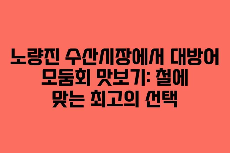 노량진 수산시장에서 대방어 모둠회 맛보기: 철에 맞는 최고의 선택