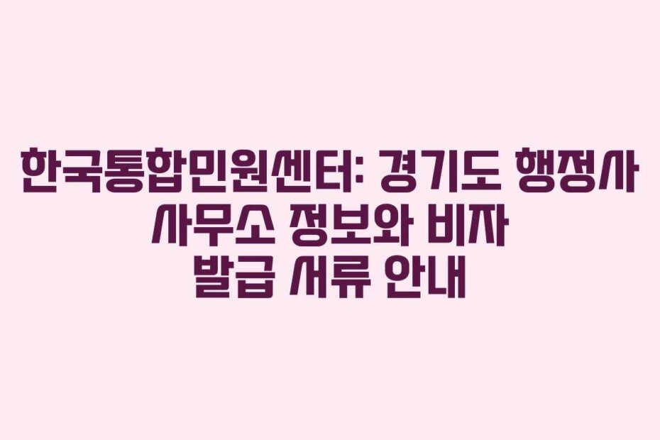 한국통합민원센터: 경기도 행정사 사무소 정보와 비자 발급 서류 안내