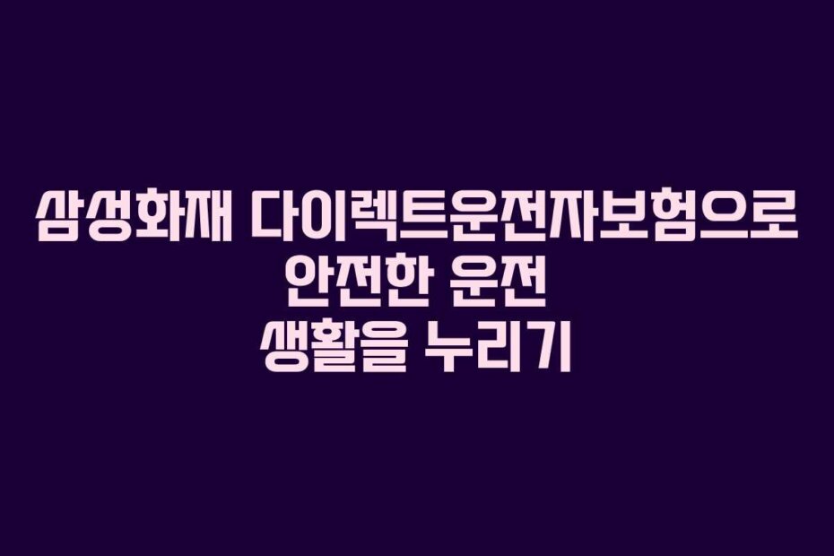 삼성화재 다이렉트운전자보험으로 안전한 운전 생활을 누리기