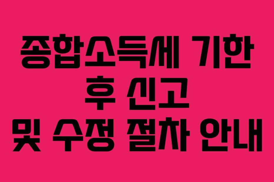 종합소득세 기한 후 신고 및 수정 절차 안내