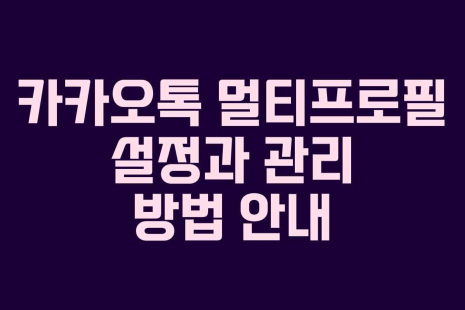 카카오톡 멀티프로필 설정과 관리 방법 안내