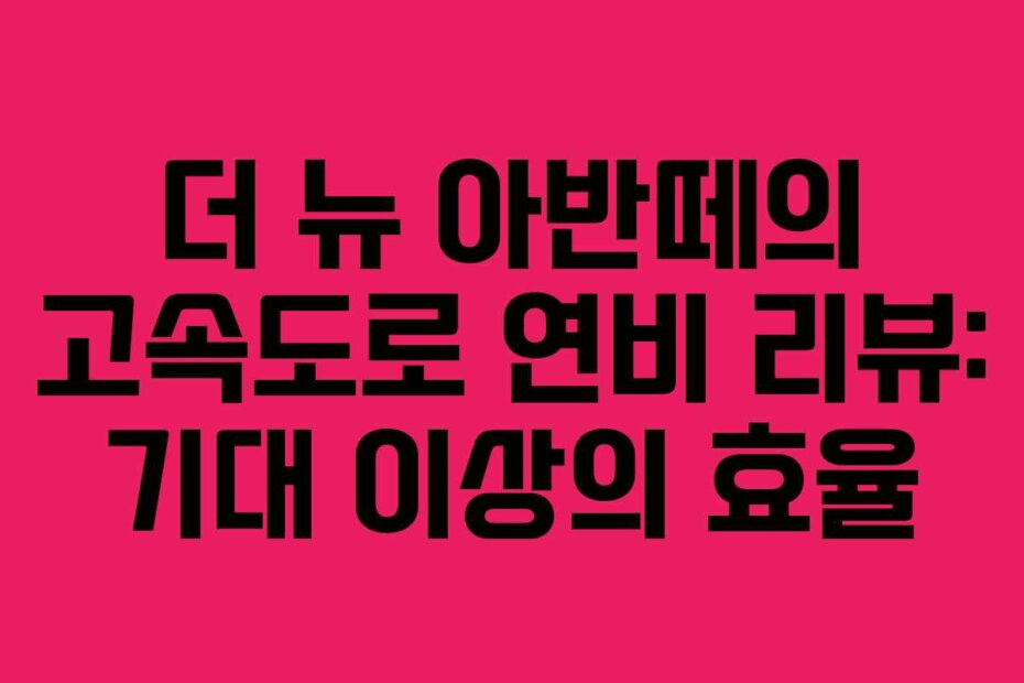 더 뉴 아반떼의 고속도로 연비 리뷰: 기대 이상의 효율
