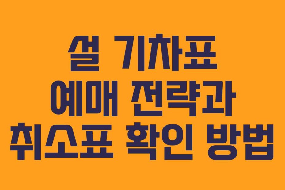 설 기차표 예매 전략과 취소표 확인 방법