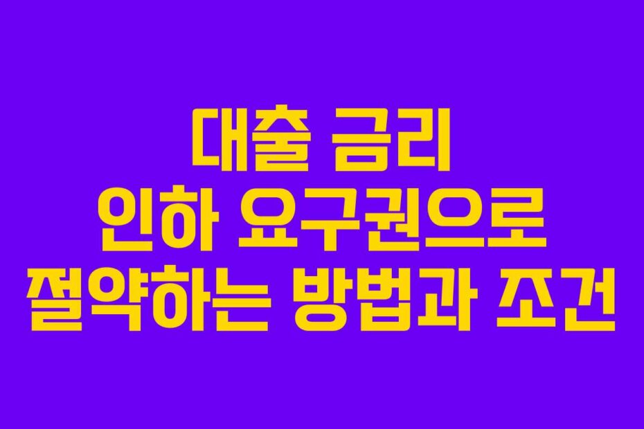 대출 금리 인하 요구권으로 절약하는 방법과 조건