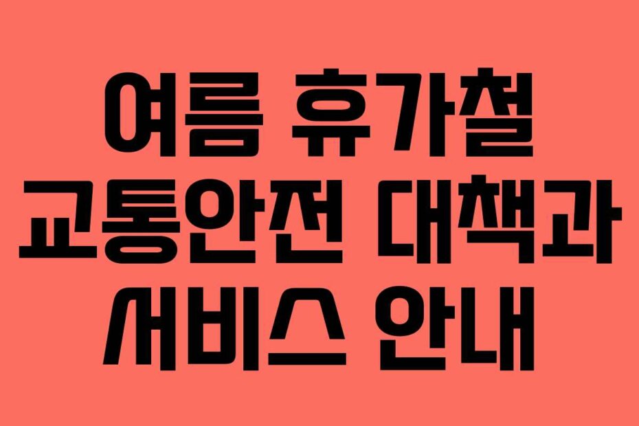 여름 휴가철 교통안전 대책과 서비스 안내